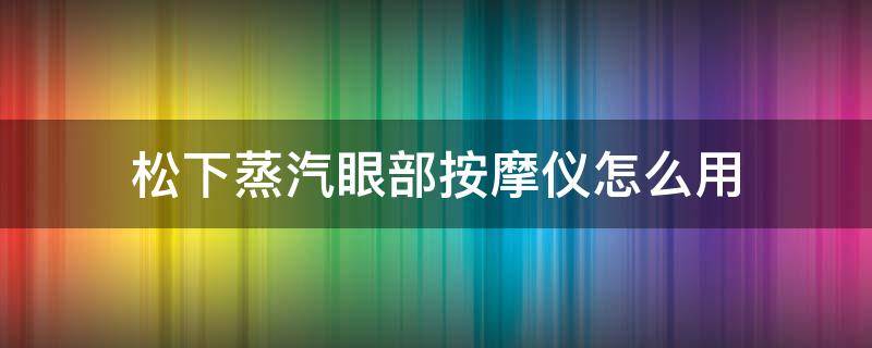 松下蒸汽眼部按摩仪怎么用 松下蒸汽眼部按摩仪怎么用视频