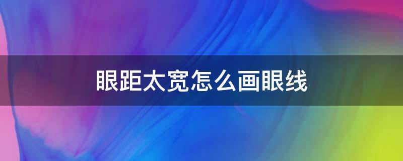 眼距太宽怎么画眼线 眼距宽如何画眼线
