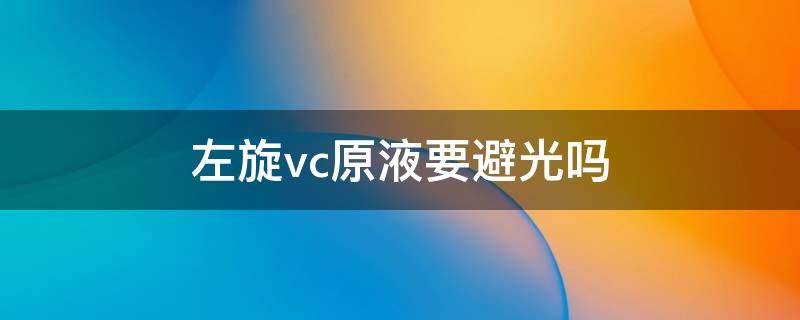 左旋vc原液要避光吗（左旋vc原液可以见灯光吗）