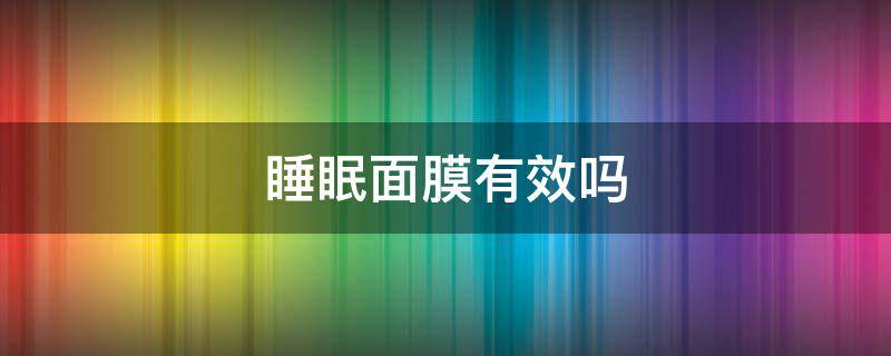 睡眠面膜有效吗 睡眠面膜有效吗女生