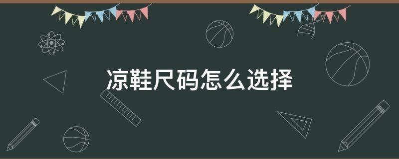 凉鞋尺码怎么选择（凉鞋的尺码怎么选）