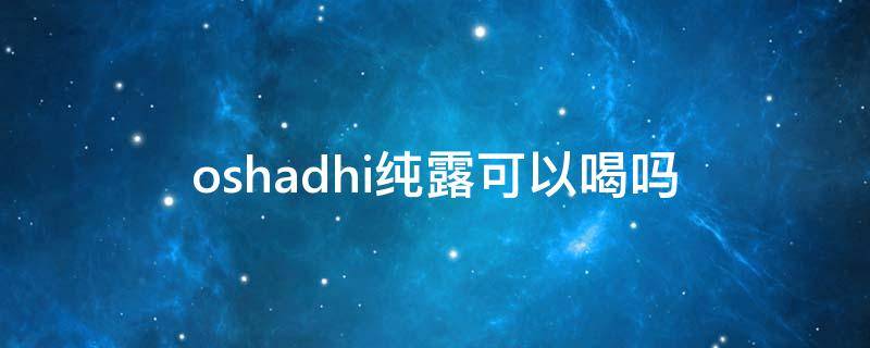 oshadhi纯露可以喝吗（oshadhi纯露成分表）