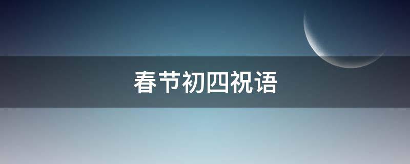 春节初四祝语（春节初四祝语怎么写）