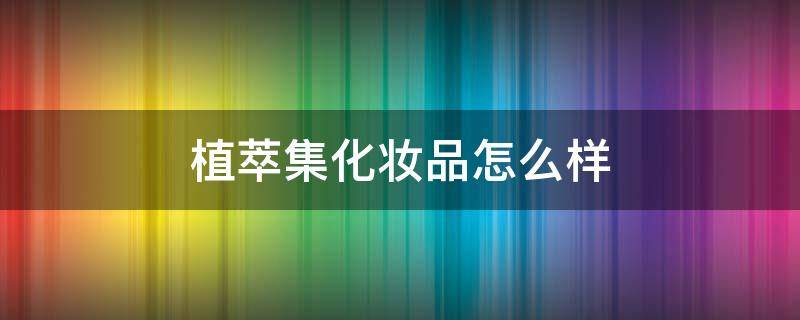 植萃集化妆品怎么样（植萃集的产品怎么样）