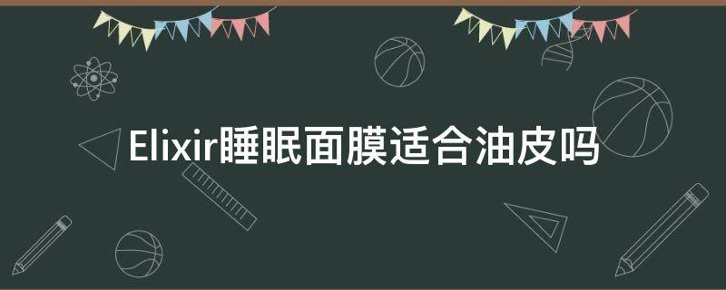 Elixir睡眠面膜适合油皮吗（ell面膜）