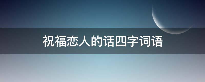 祝福恋人的话四字词语 祝福恋人的话四字词语大全