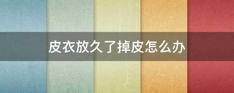 皮衣放久了掉皮怎么办 皮衣放久了掉皮怎么办小妙招