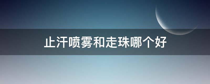 止汗喷雾和走珠哪个好 止汗喷雾和走珠哪个好一点