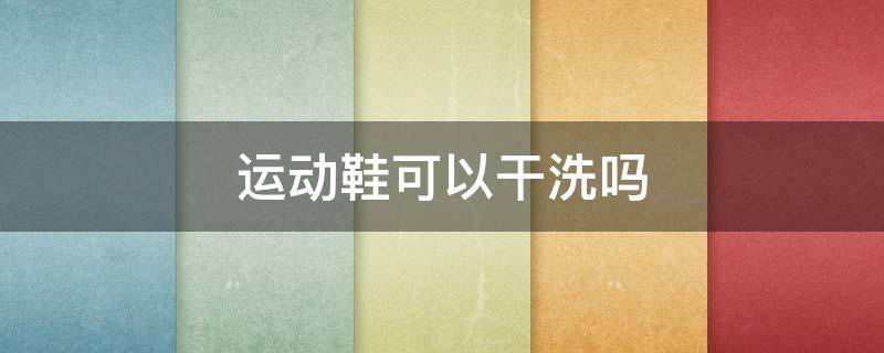 运动鞋可以干洗吗（运动鞋可以拿去干洗店洗吗）