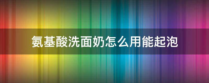 氨基酸洗面奶怎么用能起泡 氨基酸洗面奶怎么用能起泡沫
