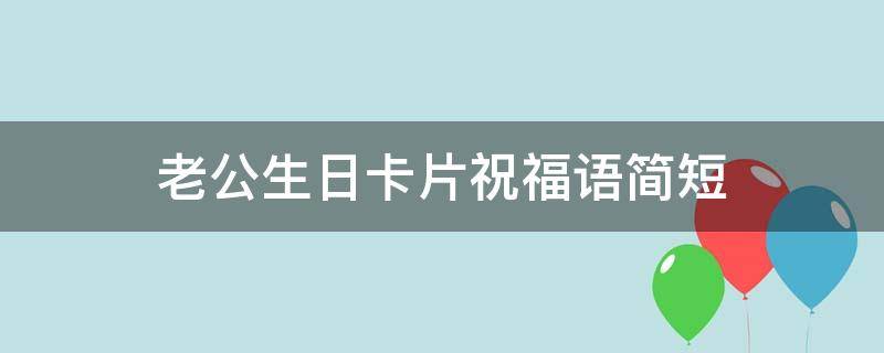 老公生日卡片祝福语简短 老公生日卡片祝福语简短搞笑