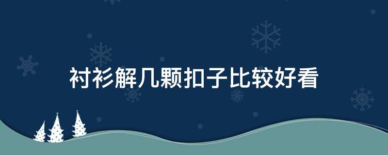 衬衫解几颗扣子比较好看 衬衫系几个扣子