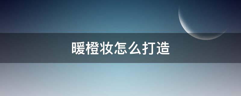 暖橙妆怎么打造（暖橙凉白在线阅读）
