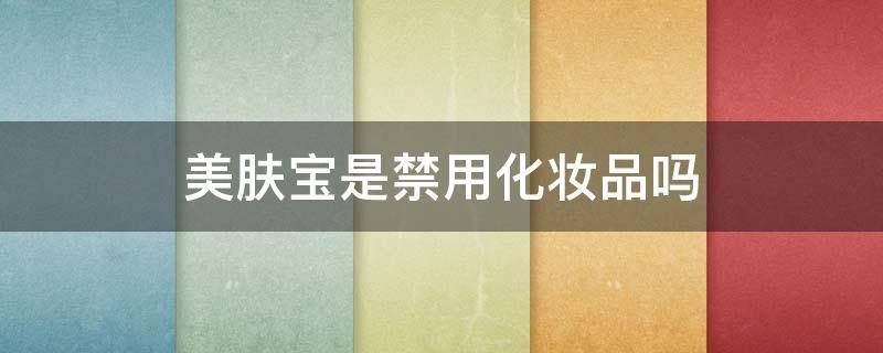 美肤宝是禁用化妆品吗 美肤宝的化妆品好用吗
