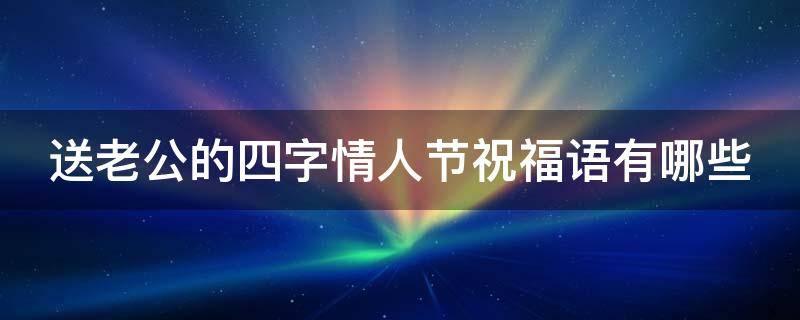 送老公的四字情人节祝福语有哪些 送老公的情话四个字