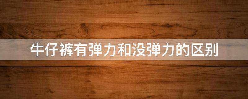 牛仔裤有弹力和没弹力的区别 牛仔裤有弹力和没弹力的区别在哪