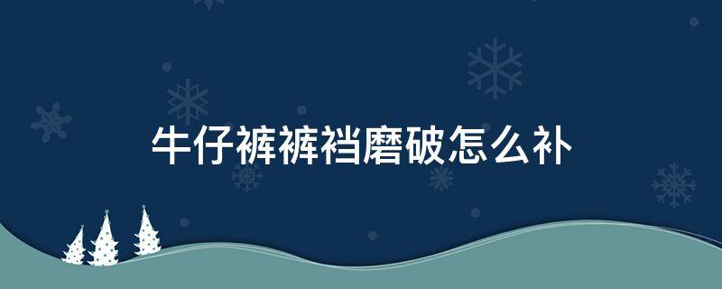 牛仔裤裤裆磨破怎么补（牛仔裤裤裆磨破怎么补救）