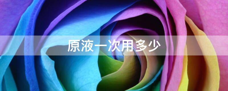 原液一次用多少（原液一次用多少ml）