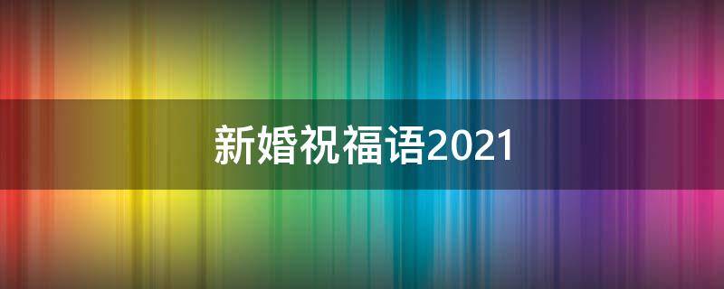 新婚祝福语2021 新婚祝福语2021最火四字