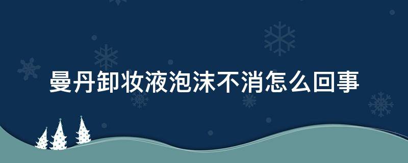 曼丹卸妆液泡沫不消怎么回事 曼丹卸妆液泡沫不消怎么回事