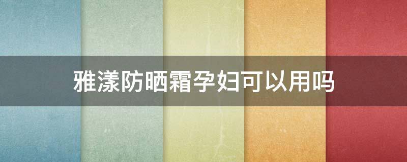 雅漾防晒霜孕妇可以用吗（雅漾防晒霜孕妇可以用吗女性）