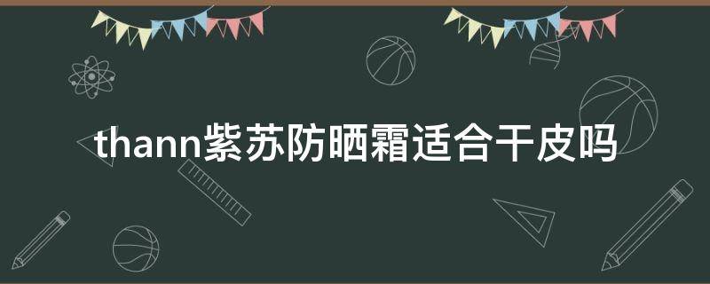 thann紫苏防晒霜适合干皮吗