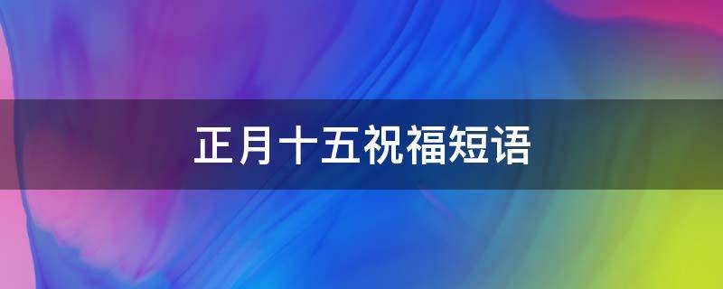 正月十五祝福短语 正月十五祝福短语八字