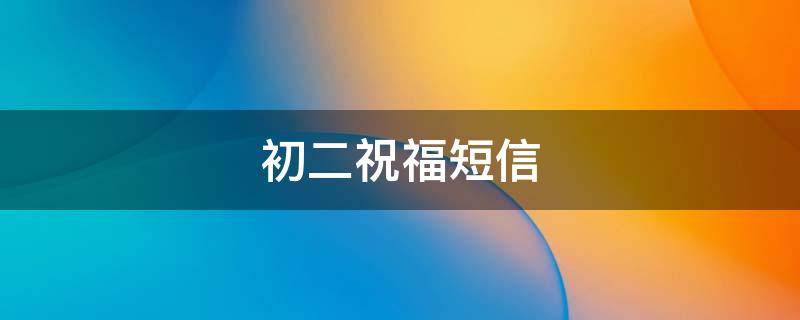 初二祝福短信（初二祝福短语）