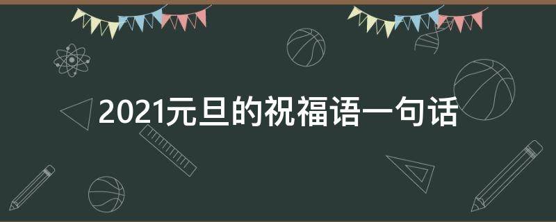 2021元旦的祝福语一句话（2021元旦祝福语一句话10字）