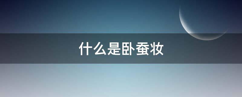 什么是卧蚕妆（卧蚕妆是什么意思）