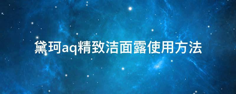 黛珂aq精致洁面露使用方法 黛珂aq精致洗面奶好用吗