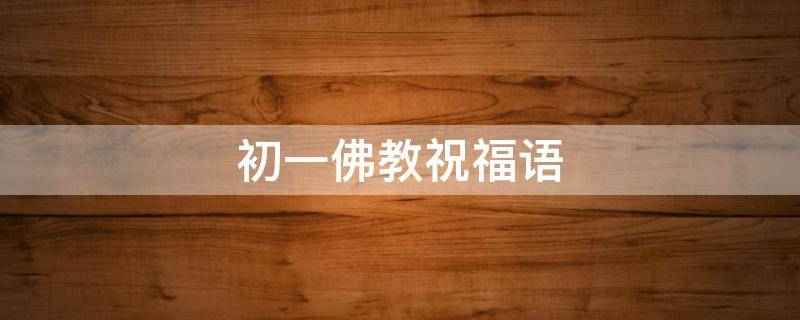 初一佛教祝福语（初一佛教祝福语大全）