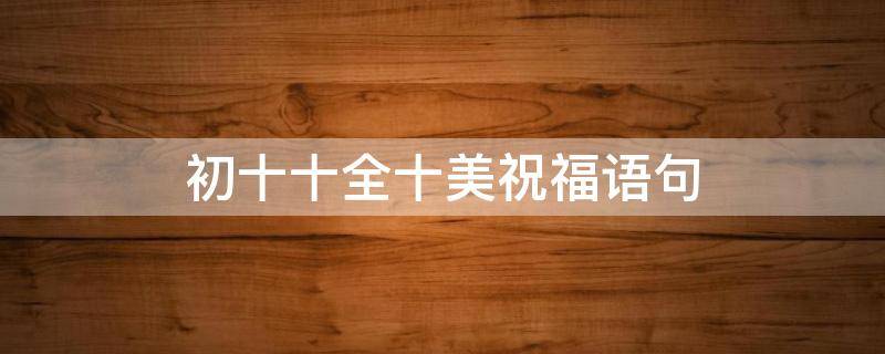 初十十全十美祝福语句 初十十全十美祝福语句大全