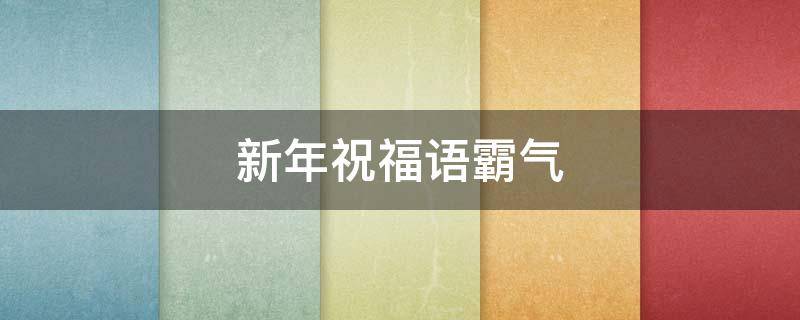 新年祝福语霸气（新年祝福语霸气12个字）