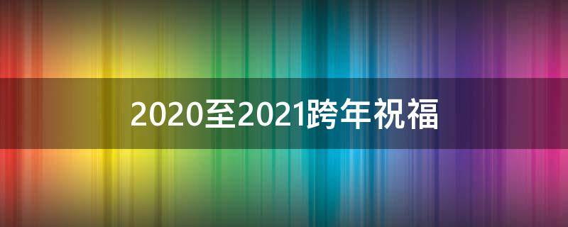 2021至2021跨年祝福 2021跨年新年祝福