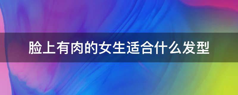 脸上有肉的女生适合什么发型 脸上有肉肉的适合什么发型