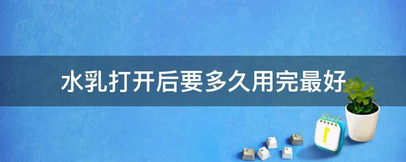 水乳打开后要多久用完最好（水乳打开以后保质期多久）