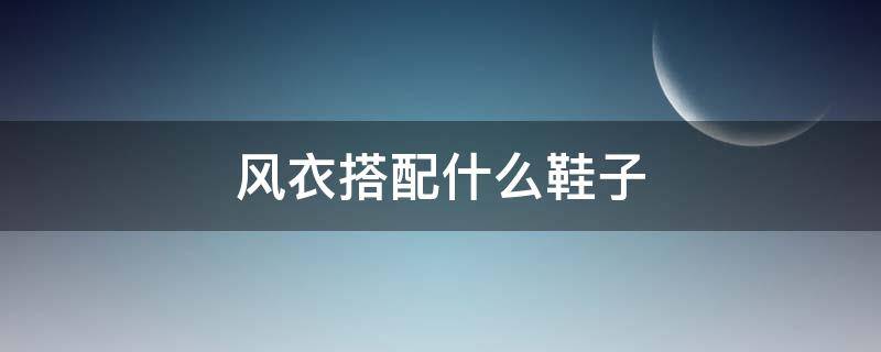 风衣搭配什么鞋子（风衣搭配什么鞋子好看）