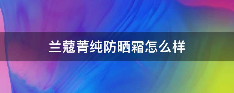 兰蔻菁纯防晒霜怎么样 兰蔻菁纯防晒和小白管防晒霜哪个好