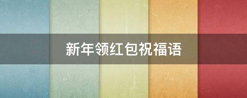 新年领红包祝福语（新年领红包祝福语老人）