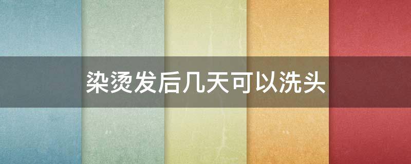 染烫发后几天可以洗头（染烫发后几天可以洗头洗澡）