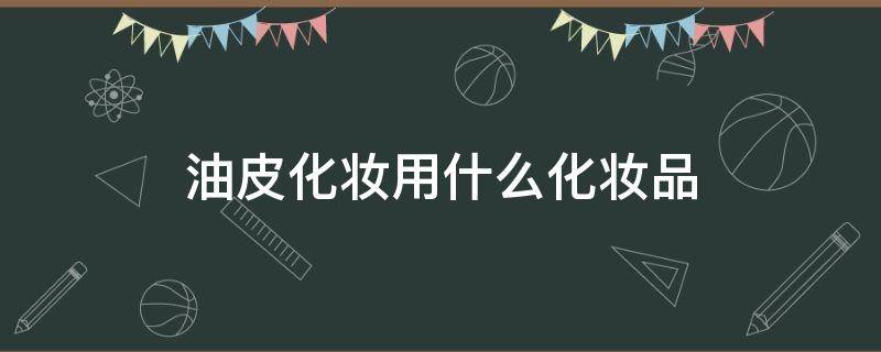 油皮化妆用什么化妆品 油皮用什么化妆品好