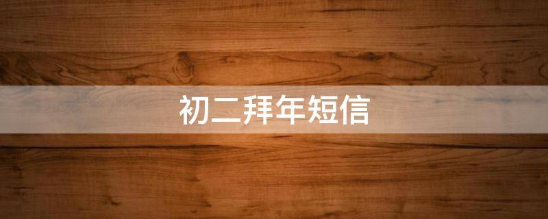 初二拜年短信 初二拜年短信怎么发