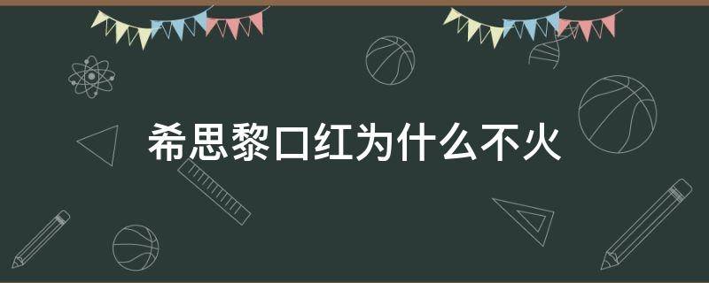 希思黎口红为什么不火（希思黎口红怎么样）