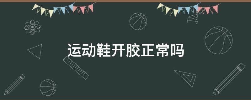 运动鞋开胶正常吗（运动鞋开胶正常吗知乎）