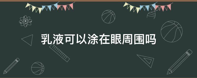 乳液可以涂在眼周围吗（乳液可以涂在眼睛周围吗）