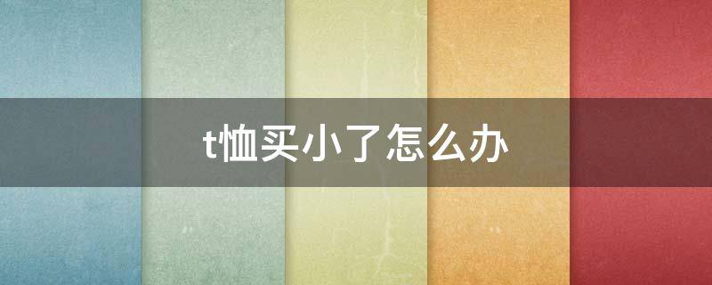 t恤买小了怎么办（t恤买小了怎么办可以怎样改）