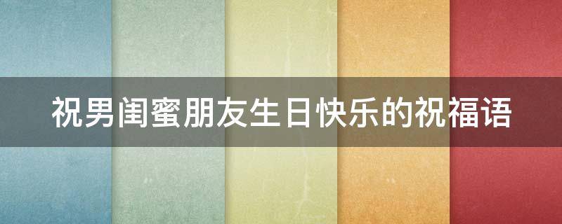 祝男闺蜜朋友生日快乐的祝福语（祝男闺蜜生日的一句话）