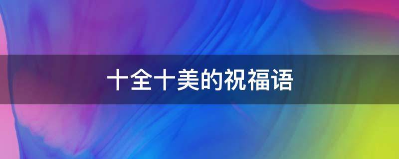 十全十美的祝福语 十全十美的祝福语句子