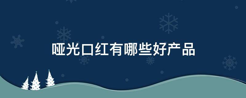 哑光口红有哪些好产品（哑光口红有哪些好产品推荐）